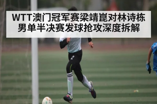 WTT澳门冠军赛梁靖崑对林诗栋男单半决赛发球抢攻深度拆解