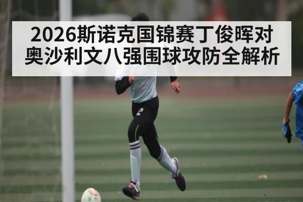 2026斯诺克国锦赛丁俊晖对奥沙利文八强围球攻防全解析