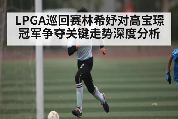 LPGA巡回赛林希妤对高宝璟冠军争夺关键走势深度分析