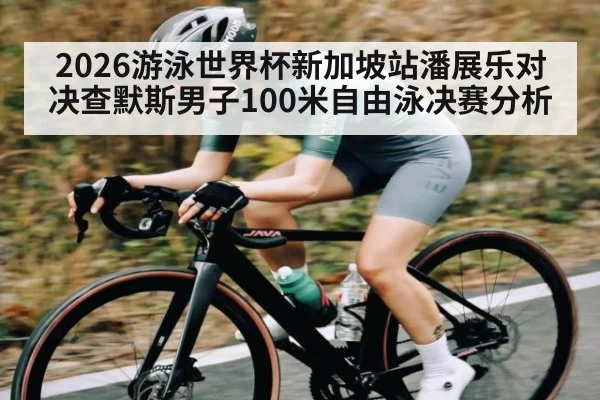 2026游泳世界杯新加坡站潘展乐对决查默斯男子100米自由泳决赛分析