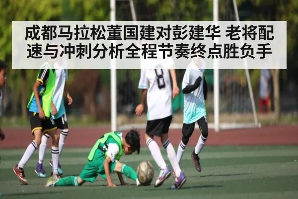 成都马拉松董国建对彭建华 老将配速与冲刺分析全程节奏终点胜负手